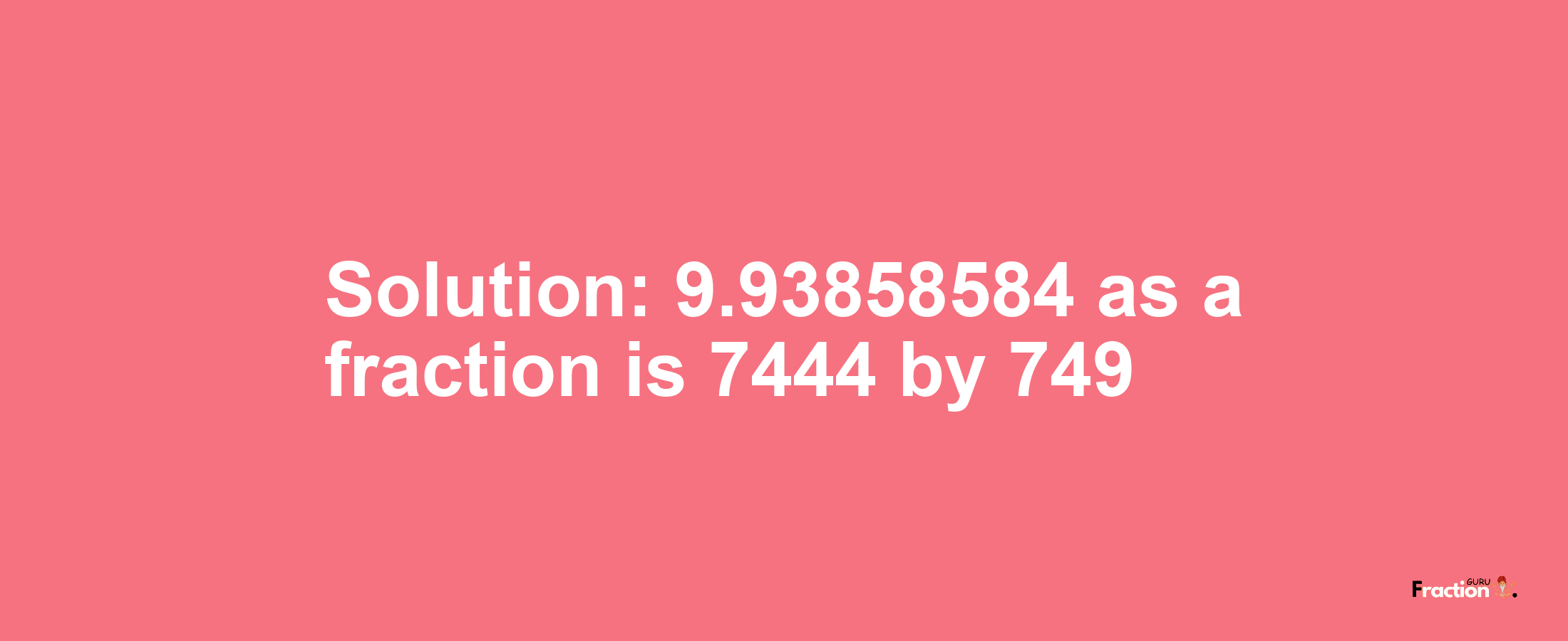 Solution:9.93858584 as a fraction is 7444/749